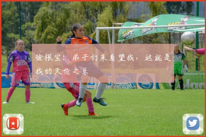 徐根宝：弟子们来看望我，这就是我的天伦之乐