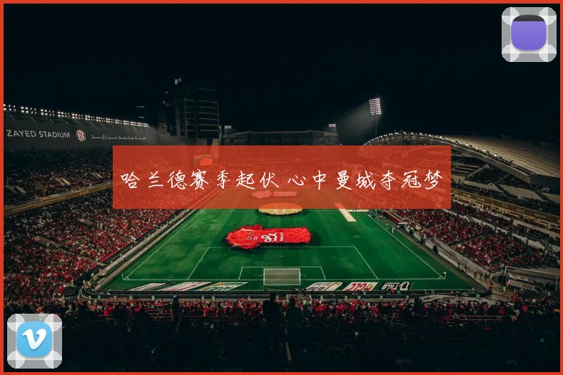 哈兰德赛季起伏 心中曼城夺冠梦