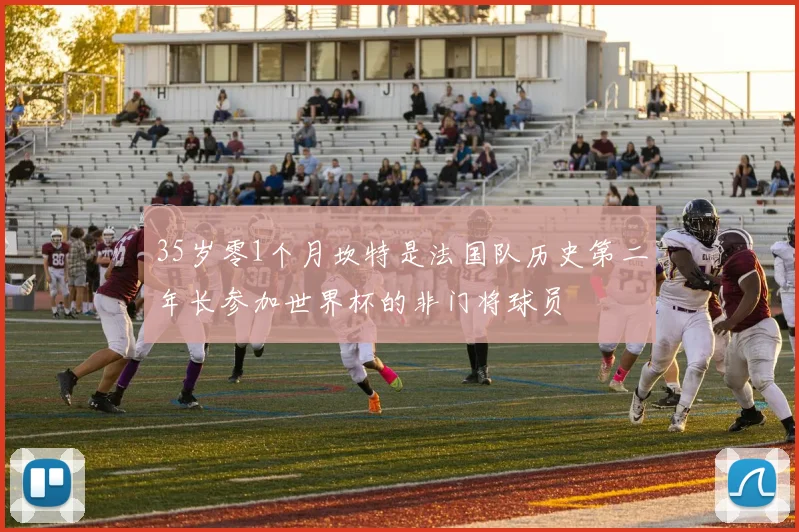 35岁零1个月坎特是法国队历史第二年长参加世界杯的非门将球员