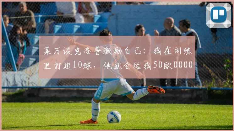莱万谈克洛普激励自己：我在训练里打进10球，他就会给我50欧0000644
