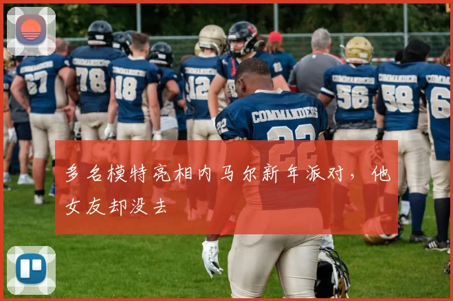 多名模特亮相内马尔新年派对，他女友却没去