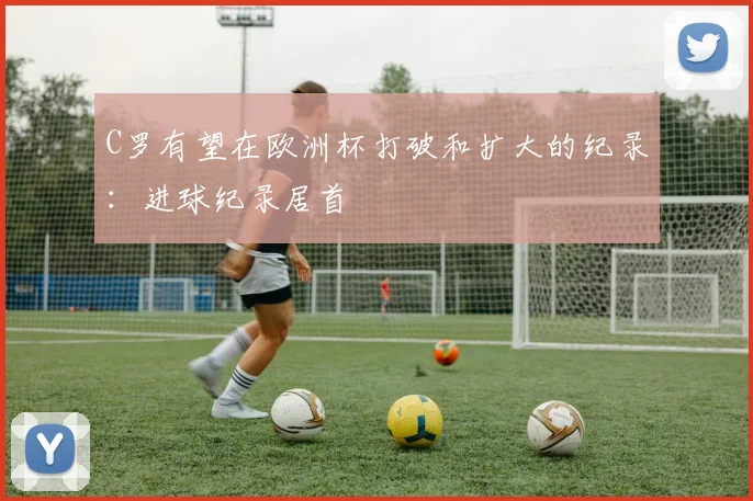 C罗有望在欧洲杯打破和扩大的纪录：进球纪录居首