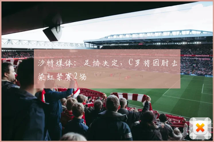 沙特媒体：足协决定，C罗将因肘击染红禁赛2场