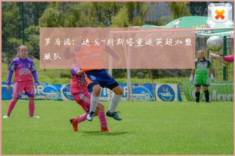 罗马诺：迭戈-科斯塔重返英超加盟狼队