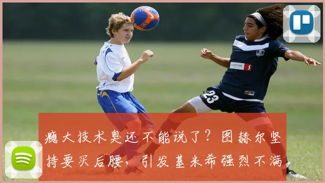 瘾大技术臭还不能说了？图赫尔坚持要买后腰，引发基米希强烈不满