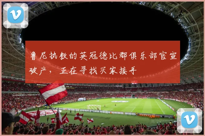 鲁尼执教的英冠德比郡俱乐部官宣破产，正在寻找买家接手