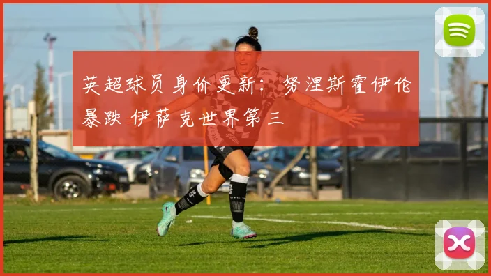英超球员身价更新：努涅斯霍伊伦暴跌 伊萨克世界第三