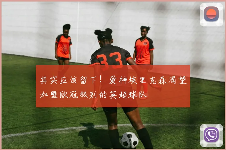其实应该留下！爱神埃里克森渴望加盟欧冠级别的英超球队