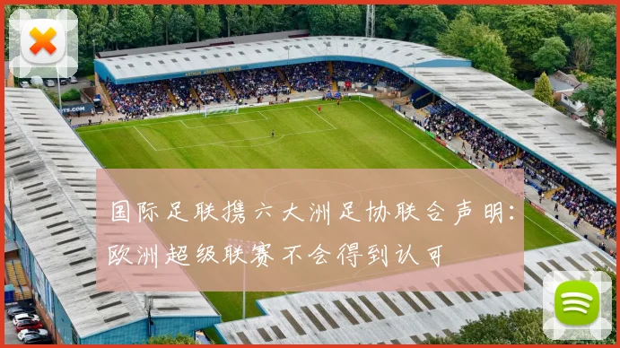 国际足联携六大洲足协联合声明：欧洲超级联赛不会得到认可