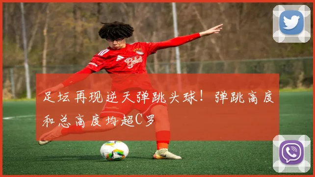 足坛再现逆天弹跳头球！弹跳高度和总高度均超C罗
