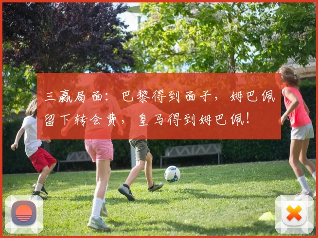 三赢局面：巴黎得到面子，姆巴佩留下转会费，皇马得到姆巴佩！