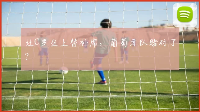 让C罗坐上替补席，葡萄牙队赌对了？