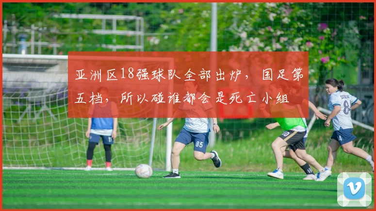 亚洲区18强球队全部出炉，国足第五档，所以碰谁都会是死亡小组