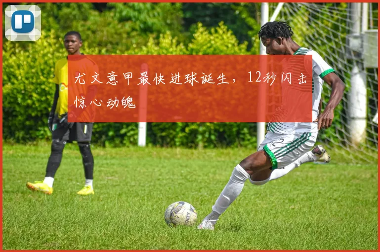 尤文意甲最快进球诞生，12秒闪击惊心动魄