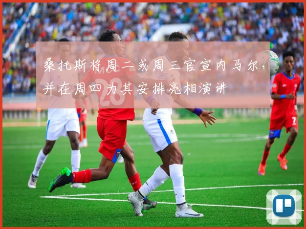 桑托斯将周二或周三官宣内马尔，并在周四为其安排亮相演讲