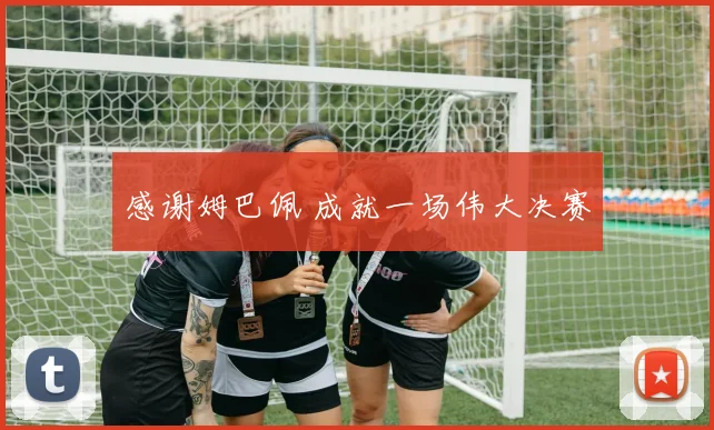感谢姆巴佩 成就一场伟大决赛