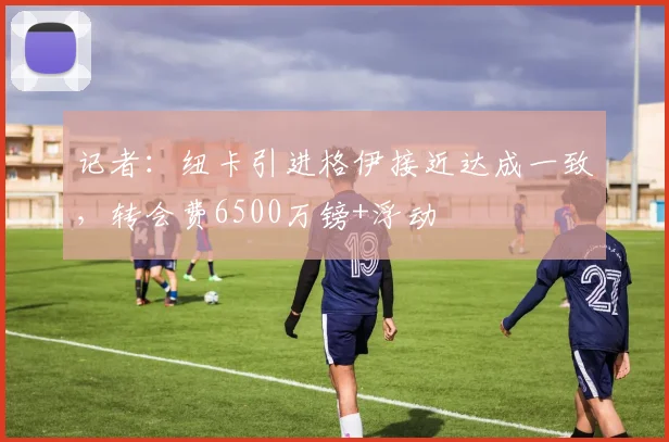 记者：纽卡引进格伊接近达成一致，转会费6500万镑+浮动