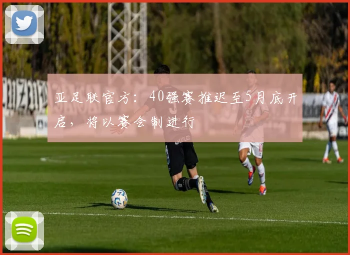 亚足联官方：40强赛推迟至5月底开启，将以赛会制进行