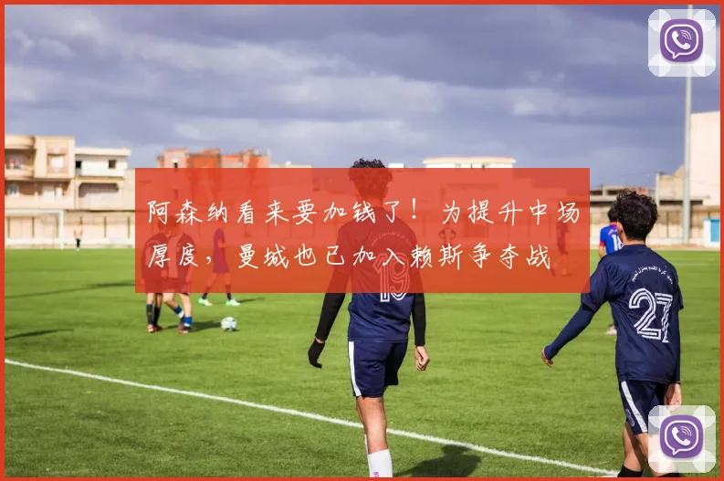 阿森纳看来要加钱了！为提升中场厚度，曼城也已加入赖斯争夺战
