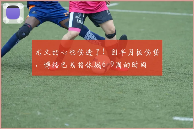 尤文的心也伤透了！因半月板伤势，博格巴或将休战6-9周的时间