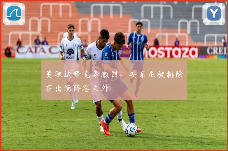曼联边锋竞争激烈，安东尼被排除在出场阵容之外
