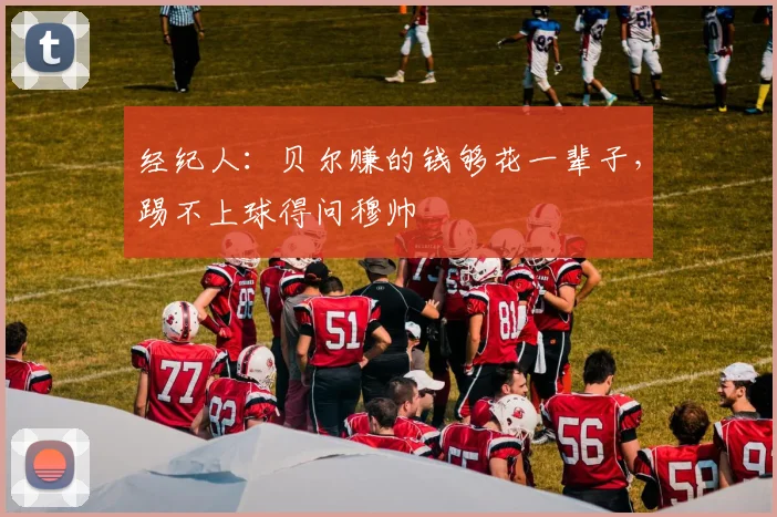 经纪人：贝尔赚的钱够花一辈子，踢不上球得问穆帅