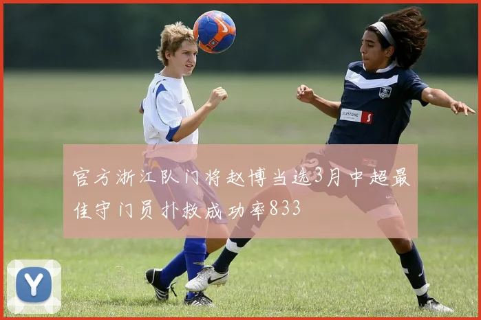 官方浙江队门将赵博当选3月中超最佳守门员扑救成功率833