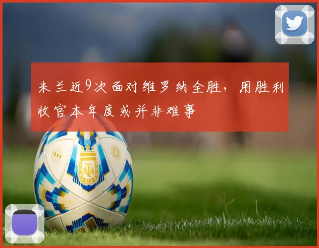 米兰近9次面对维罗纳全胜，用胜利收官本年度或并非难事