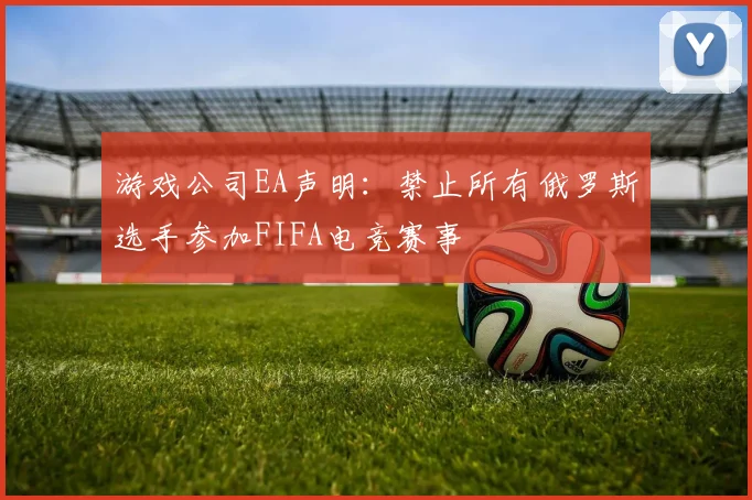 游戏公司EA声明：禁止所有俄罗斯选手参加FIFA电竞赛事