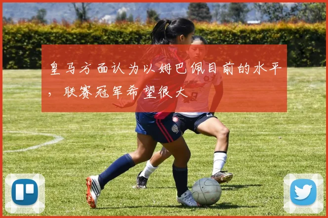 皇马方面认为以姆巴佩目前的水平，联赛冠军希望很大