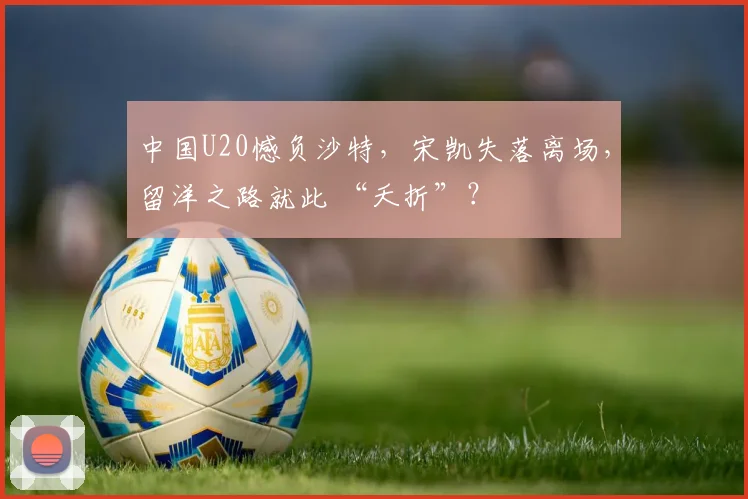 中国U20憾负沙特，宋凯失落离场，留洋之路就此 “夭折”？