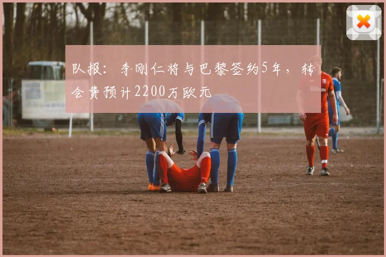 队报：李刚仁将与巴黎签约5年，转会费预计2200万欧元
