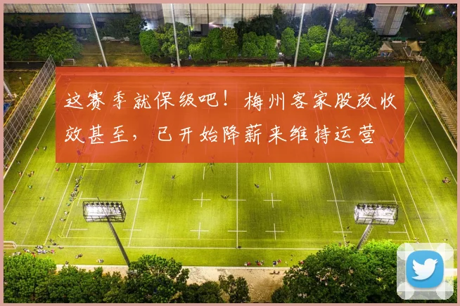 这赛季就保级吧！梅州客家股改收效甚至，已开始降薪来维持运营