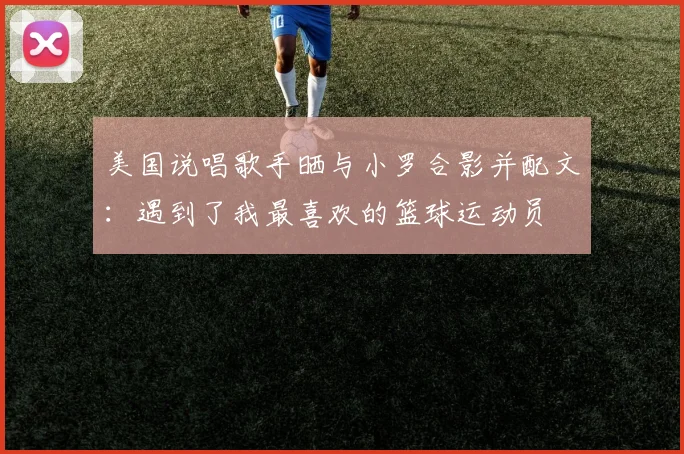 美国说唱歌手晒与小罗合影并配文：遇到了我最喜欢的篮球运动员