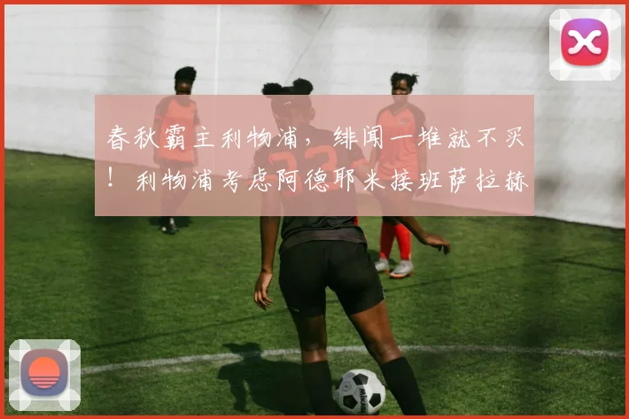 春秋霸主利物浦，绯闻一堆就不买！利物浦考虑阿德耶米接班萨拉赫