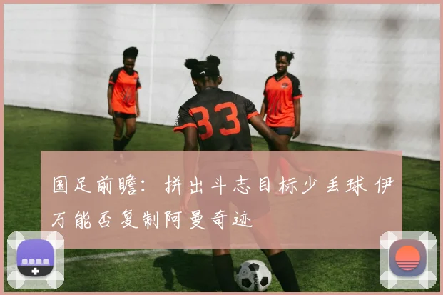 国足前瞻：拼出斗志目标少丢球 伊万能否复制阿曼奇迹
