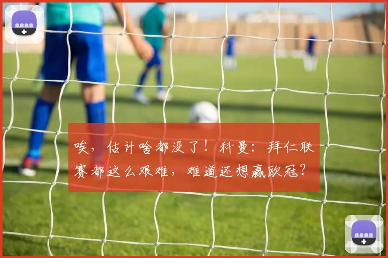 唉，估计啥都没了！科曼：拜仁联赛都这么艰难，难道还想赢欧冠？