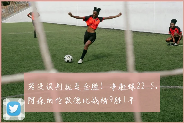 若没误判就是全胜！净胜球22_5，阿森纳伦敦德比战绩9胜1平