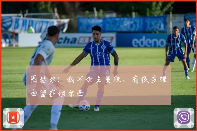 图赫尔：我不会去曼联，有很多理由留在切尔西