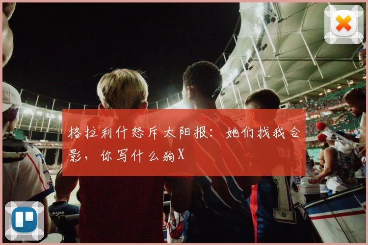 格拉利什怒斥太阳报：她们找我合影，你写什么狗X