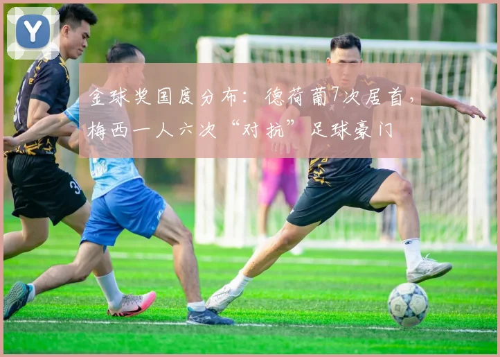 金球奖国度分布：德荷葡7次居首，梅西一人六次“对抗”足球豪门