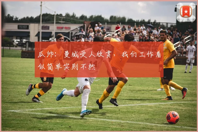 瓜帅：曼城受人欣赏，我们工作看似简单实则不然