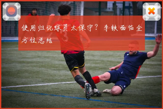 使用归化球员太保守？李铁面临全方位总结