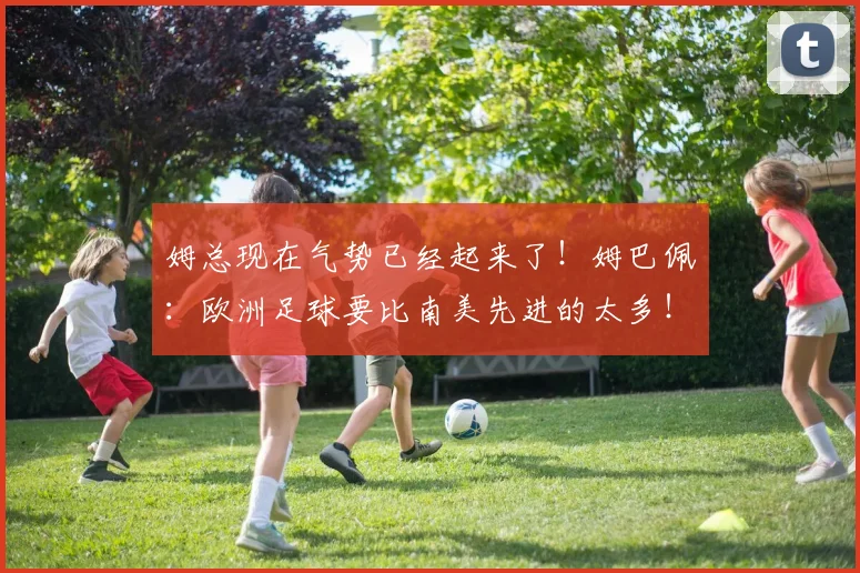 姆总现在气势已经起来了！姆巴佩：欧洲足球要比南美先进的太多！
