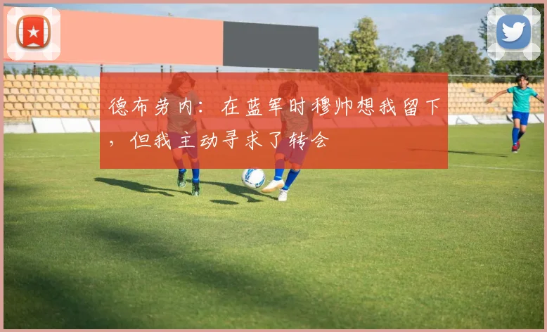 德布劳内：在蓝军时穆帅想我留下，但我主动寻求了转会