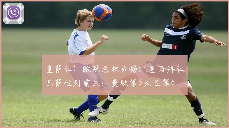 皇萨仁！欧冠总积分榜：皇马拜仁巴萨位列前三，曼联第5米兰第6