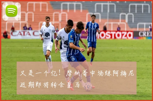 又是一个亿！摩纳哥中场琼阿梅尼近期即将转会皇马