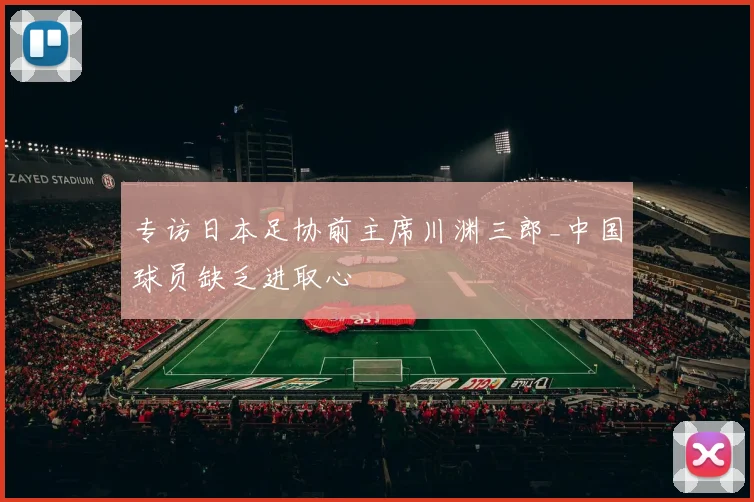 专访日本足协前主席川渊三郎_中国球员缺乏进取心