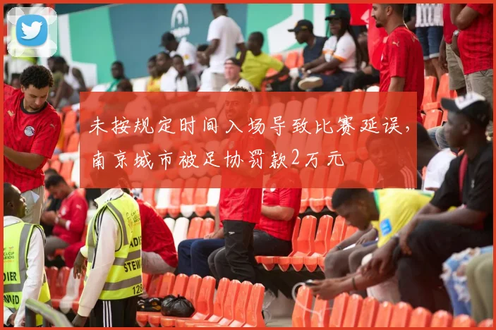 未按规定时间入场导致比赛延误，南京城市被足协罚款2万元