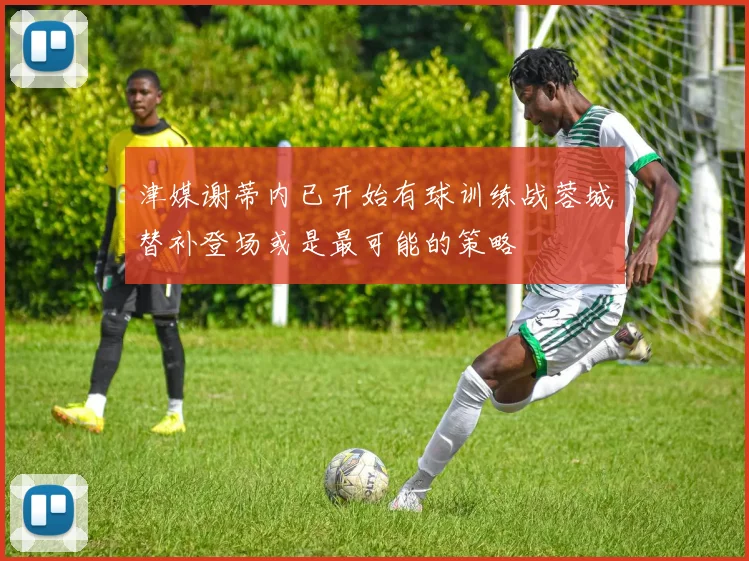 津媒谢蒂内已开始有球训练战蓉城替补登场或是最可能的策略